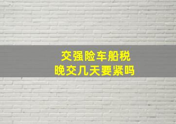 交强险车船税晚交几天要紧吗