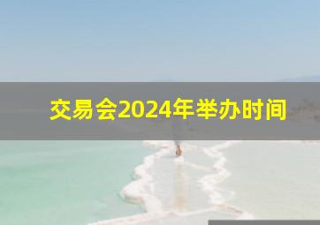 交易会2024年举办时间