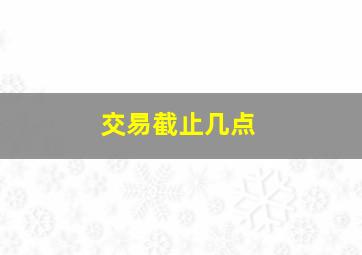 交易截止几点