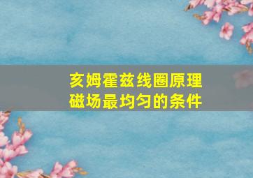 亥姆霍兹线圈原理磁场最均匀的条件