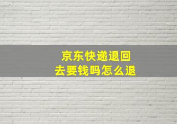 京东快递退回去要钱吗怎么退