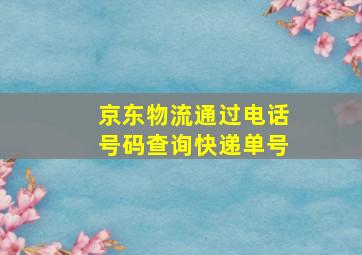 京东物流通过电话号码查询快递单号