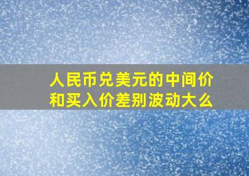 人民币兑美元的中间价和买入价差别波动大么