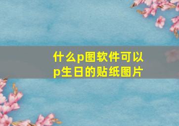 什么p图软件可以p生日的贴纸图片