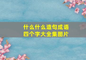 什么什么造句成语四个字大全集图片