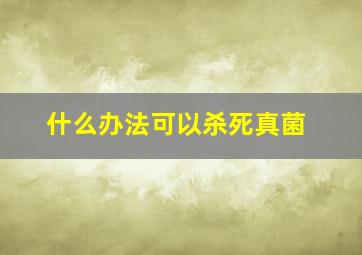 什么办法可以杀死真菌