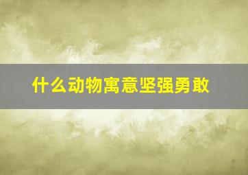 什么动物寓意坚强勇敢