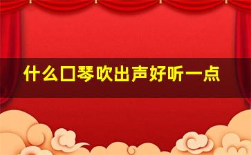 什么囗琴吹出声好听一点