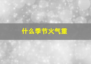 什么季节火气重