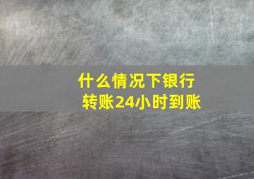 什么情况下银行转账24小时到账