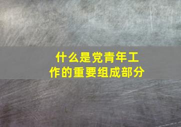 什么是党青年工作的重要组成部分