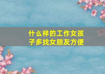 什么样的工作女孩子多找女朋友方便