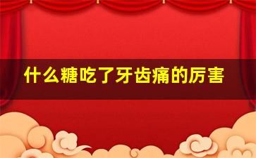 什么糖吃了牙齿痛的厉害