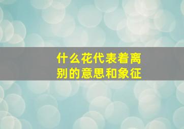 什么花代表着离别的意思和象征