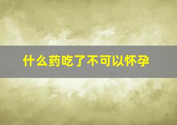 什么药吃了不可以怀孕