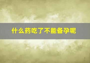 什么药吃了不能备孕呢