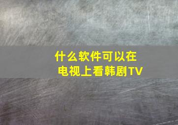 什么软件可以在电视上看韩剧TV