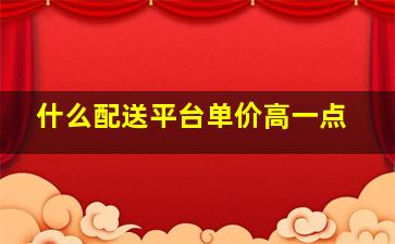 什么配送平台单价高一点