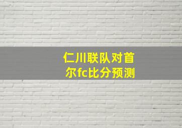 仁川联队对首尔fc比分预测