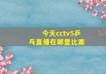 今天cctv5乒乓直播在哪里比赛