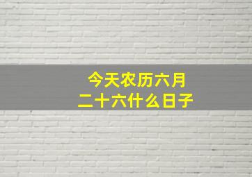 今天农历六月二十六什么日子