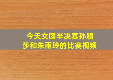 今天女团半决赛孙颖莎和朱雨玲的比赛视频