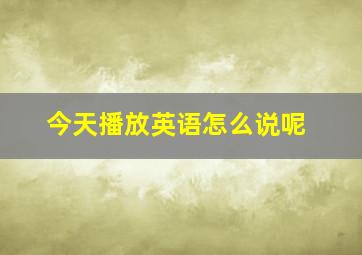 今天播放英语怎么说呢