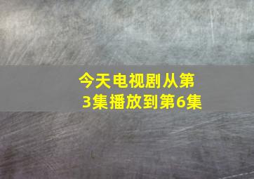 今天电视剧从第3集播放到第6集