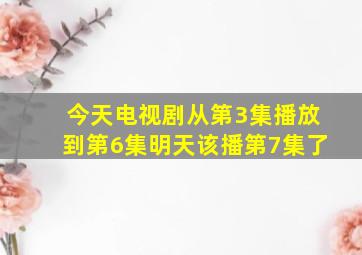 今天电视剧从第3集播放到第6集明天该播第7集了