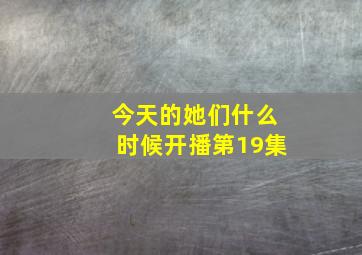 今天的她们什么时候开播第19集