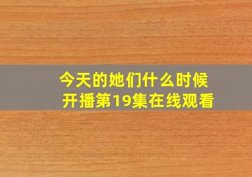 今天的她们什么时候开播第19集在线观看