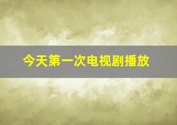 今天第一次电视剧播放