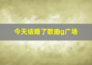 今天结婚了歌曲g广场