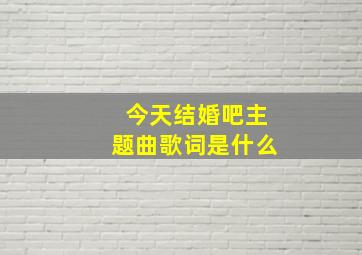 今天结婚吧主题曲歌词是什么