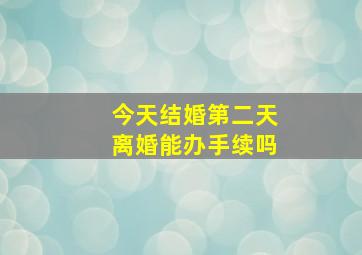 今天结婚第二天离婚能办手续吗