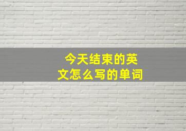 今天结束的英文怎么写的单词