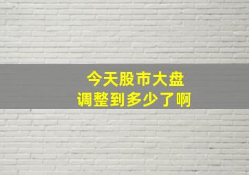 今天股市大盘调整到多少了啊