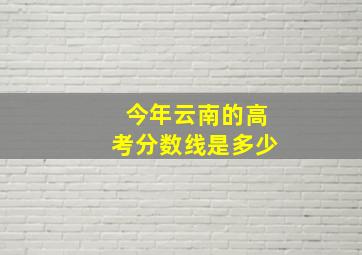 今年云南的高考分数线是多少