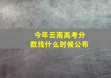 今年云南高考分数线什么时候公布