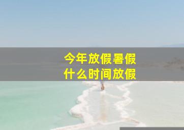 今年放假暑假什么时间放假