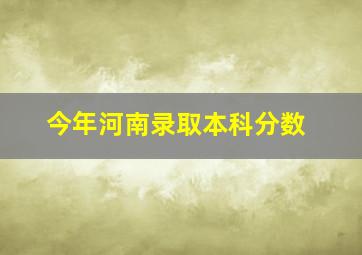 今年河南录取本科分数