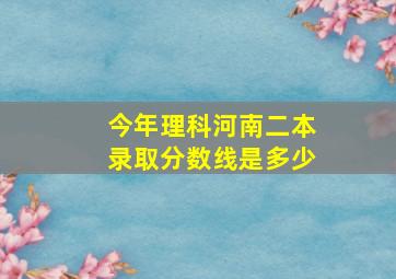 今年理科河南二本录取分数线是多少