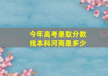 今年高考录取分数线本科河南是多少