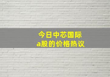 今日中芯国际a股的价格热议