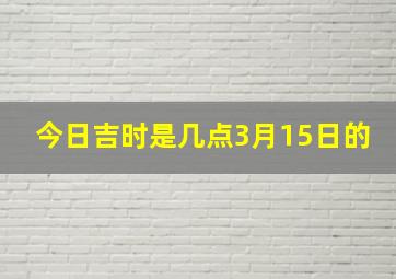 今日吉时是几点3月15日的