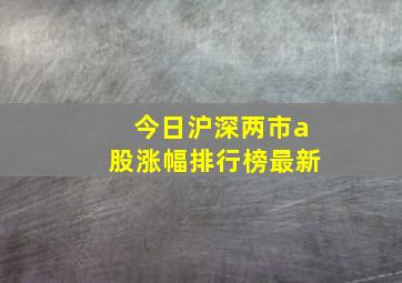 今日沪深两市a股涨幅排行榜最新