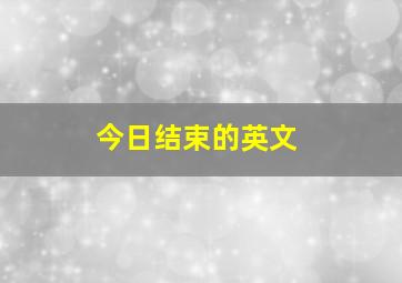 今日结束的英文