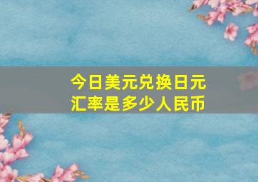 今日美元兑换日元汇率是多少人民币