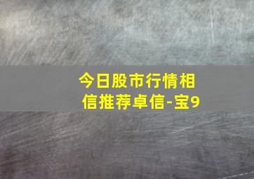 今日股市行情相信推荐卓信-宝9