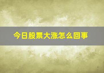 今日股票大涨怎么回事